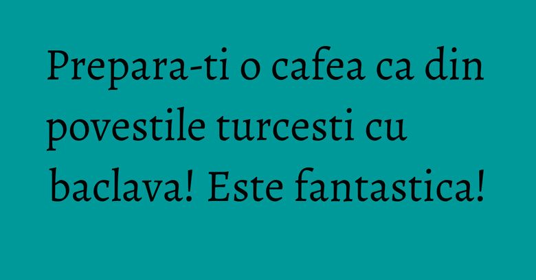 Prepara-ti o cafea ca din povestile turcesti cu baclava! Este fantastica! Prepara-ti o cafea ca din povestile turcesti cu baclava! Este fantastica!