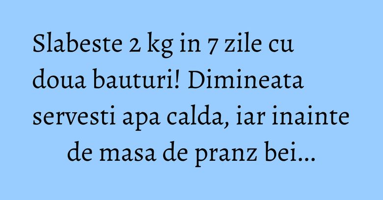 Slabeste 2 kg in 7 zile cu doua bauturi! Dimineata servesti apa calda, iar inainte de masa de pranz bei...