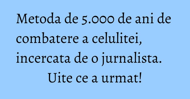 Metoda de 5.000 de ani de combatere a celulitei, incercata de o jurnalista. Uite ce a urmat! Metoda de 5.000 de ani de combatere a celulitei, incercata de o jurnalista. Uite ce a urmat!