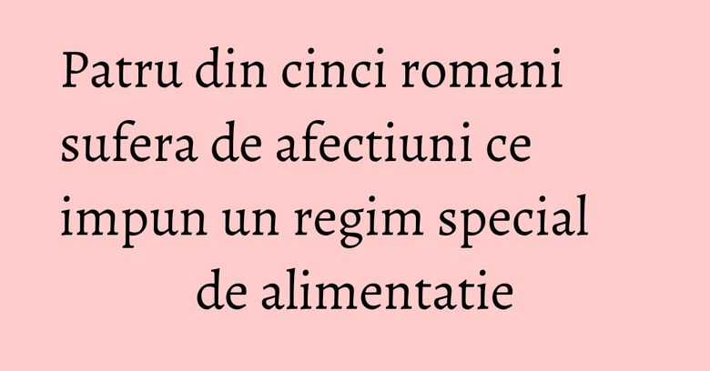 Patru din cinci romani sufera de afectiuni ce impun un regim special de alimentatie Patru din cinci romani sufera de afectiuni ce impun un regim special de alimentatie
