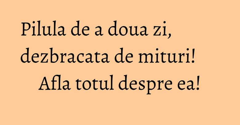 Pilula de a doua zi, dezbracata de mituri! Afla totul despre ea! Pilula de a doua zi, dezbracata de mituri! Afla totul despre ea!