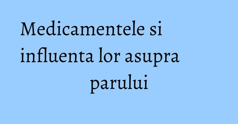 Medicamentele si influenta lor asupra parului Medicamentele si influenta lor asupra parului