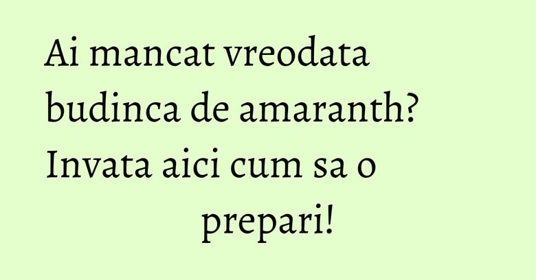 Ai mancat vreodata budinca de amaranth? Invata aici cum sa o prepari!