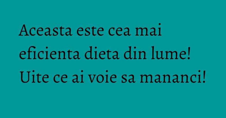 Aceasta este cea mai eficienta dieta din lume! Uite ce ai voie sa mananci! Aceasta este cea mai eficienta dieta din lume! Uite ce ai voie sa mananci!