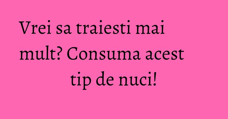 Vrei sa traiesti mai mult? Consuma acest tip de nuci! Vrei sa traiesti mai mult? Consuma acest tip de nuci!