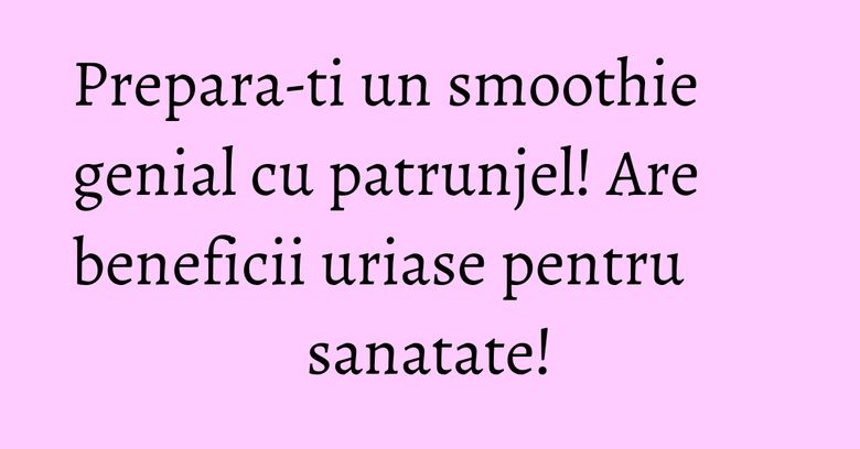 Prepara-ti un smoothie genial cu patrunjel! Are beneficii uriase pentru sanatate! Prepara-ti un smoothie genial cu patrunjel! Are beneficii uriase pentru sanatate!