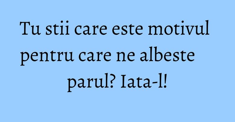 Tu stii care este motivul pentru care ne albeste parul? Iata-l! Tu stii care este motivul pentru care ne albeste parul? Iata-l!