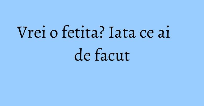 Vrei o fetita? Iata ce ai de facut Vrei o fetita? Iata ce ai de facut