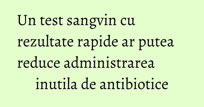 Un test sangvin cu rezultate rapide ar putea reduce administrarea inutila de antibiotice Un test sangvin cu rezultate rapide ar putea reduce administrarea inutila de antibiotice