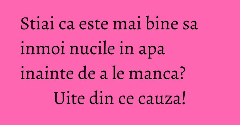 Stiai ca este mai bine sa inmoi nucile in apa inainte de a le manca? Uite din ce cauza! Stiai ca este mai bine sa inmoi nucile in apa inainte de a le manca? Uite din ce cauza!