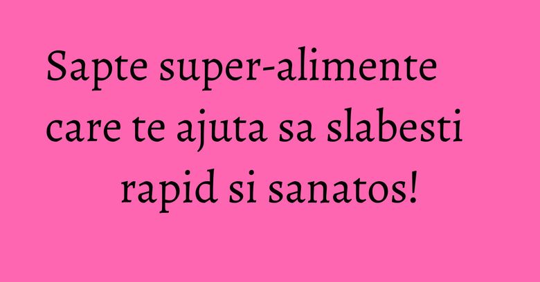 Sapte super-alimente care te ajuta sa slabesti rapid si sanatos! Sapte super-alimente care te ajuta sa slabesti rapid si sanatos!