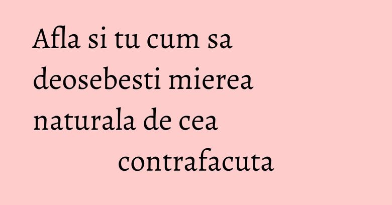Afla si tu cum sa deosebesti mierea naturala de cea contrafacuta