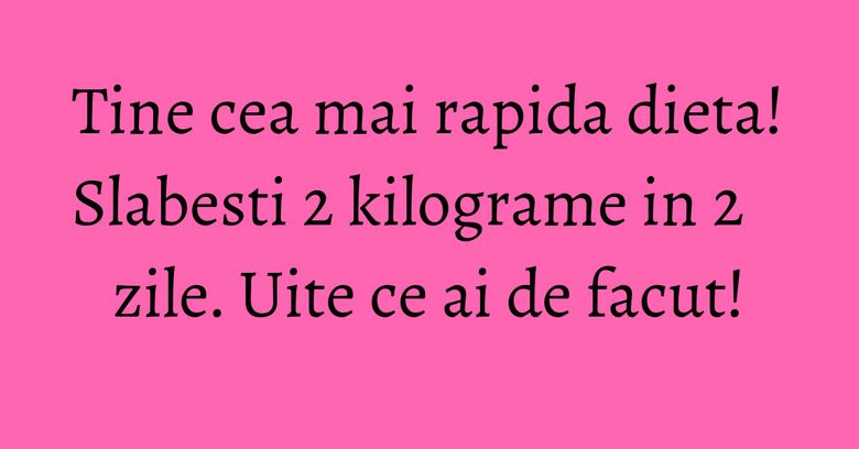 Tine cea mai rapida dieta! Slabesti 2 kilograme in 2 zile. Uite ce ai de facut! Tine cea mai rapida dieta! Slabesti 2 kilograme in 2 zile. Uite ce ai de facut!