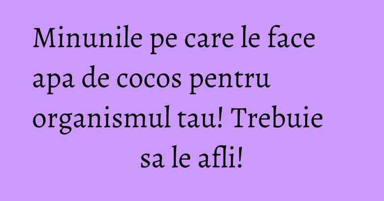 Minunile pe care le face apa de cocos pentru organismul tau! Trebuie sa le afli!