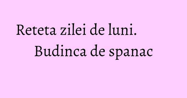 Reteta zilei de luni. Budinca de spanac Reteta zilei de luni. Budinca de spanac