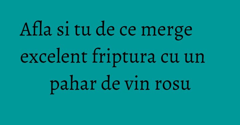 Afla si tu de ce merge excelent friptura cu un pahar de vin rosu