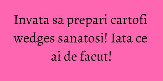 Invata sa prepari cartofi wedges sanatosi! Iata ce ai de facut!