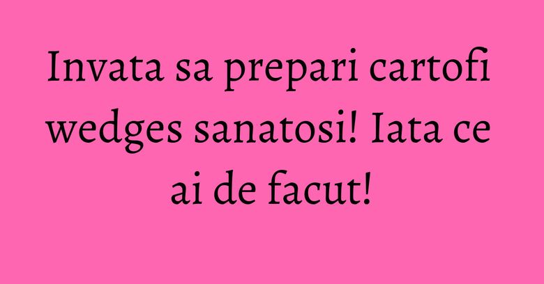 Invata sa prepari cartofi wedges sanatosi! Iata ce ai de facut! Invata sa prepari cartofi wedges sanatosi! Iata ce ai de facut!