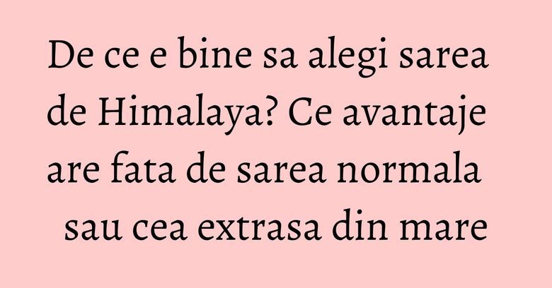 De ce e bine sa alegi sarea de Himalaya? Ce avantaje are fata de sarea normala sau cea extrasa din mare De ce e bine sa alegi sarea de Himalaya? Ce avantaje are fata de sarea normala sau cea extrasa din mare