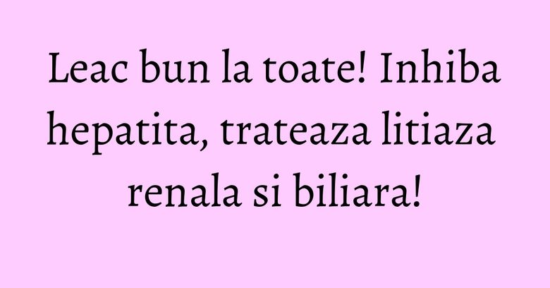 Leac bun la toate! Inhiba hepatita, trateaza litiaza renala si biliara! Leac bun la toate! Inhiba hepatita, trateaza litiaza renala si biliara!