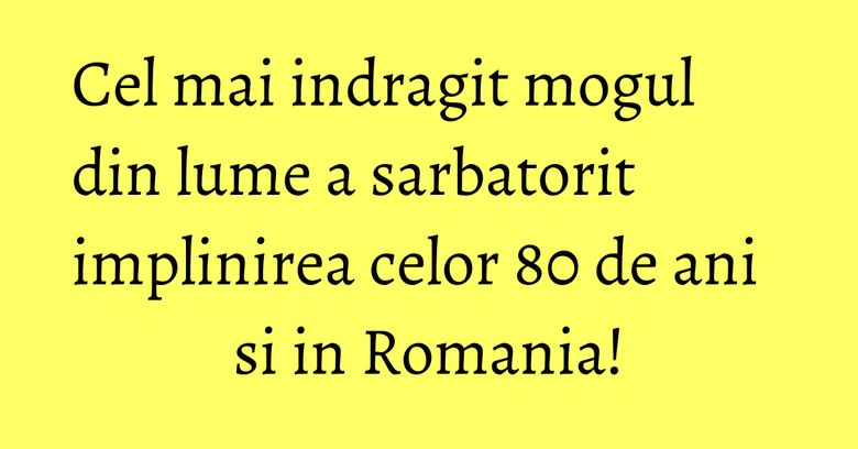 Cel mai indragit mogul din lume a sarbatorit implinirea celor 80 de ani si in Romania! Cel mai indragit mogul din lume a sarbatorit implinirea celor 80 de ani si in Romania!