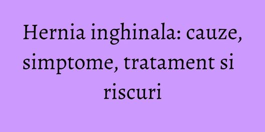 Hernia inghinala: cauze, simptome, tratament si riscuri