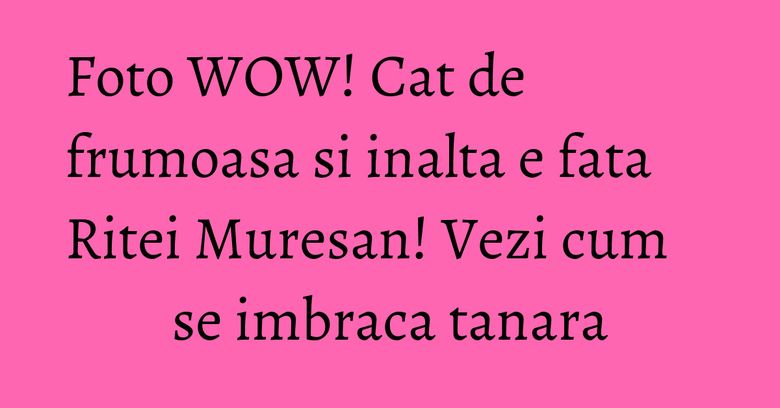 Foto WOW! Cat de frumoasa si inalta e fata Ritei Muresan! Vezi cum se imbraca tanara Foto WOW! Cat de frumoasa si inalta e fata Ritei Muresan! Vezi cum se imbraca tanara