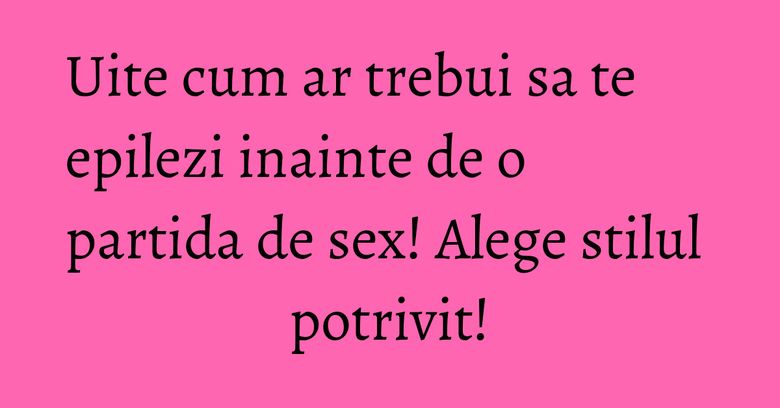 Uite cum ar trebui sa te epilezi inainte de o partida de sex! Alege stilul potrivit! Uite cum ar trebui sa te epilezi inainte de o partida de sex! Alege stilul potrivit!