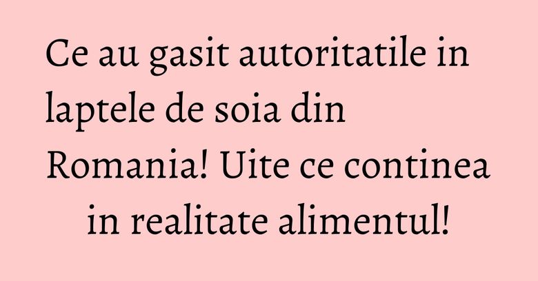 Ce au gasit autoritatile in laptele de soia din Romania! Uite ce continea in realitate alimentul! Ce au gasit autoritatile in laptele de soia din Romania! Uite ce continea in realitate alimentul!