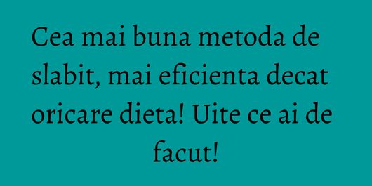 Cea mai buna metoda de slabit, mai eficienta decat oricare dieta! Uite ce ai de facut!