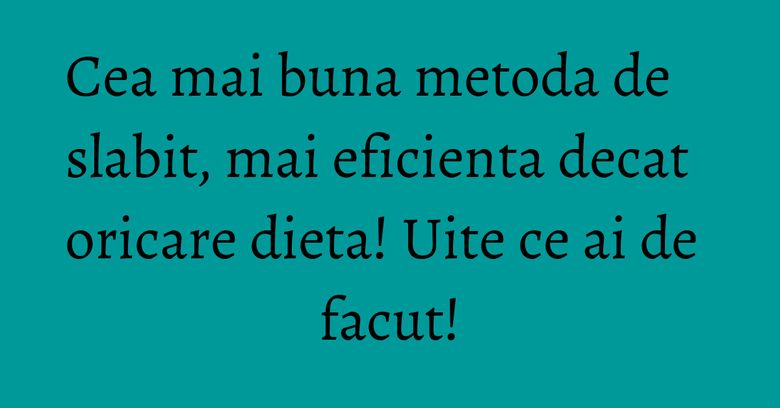 Cea mai buna metoda de slabit, mai eficienta decat oricare dieta! Uite ce ai de facut! Cea mai buna metoda de slabit, mai eficienta decat oricare dieta! Uite ce ai de facut!