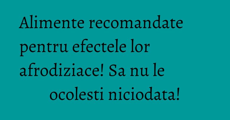 Alimente recomandate pentru efectele lor afrodiziace! Sa nu le ocolesti niciodata!