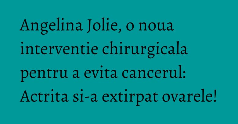 Angelina Jolie, o noua interventie chirurgicala pentru a evita cancerul: Actrita si-a extirpat ovarele! Angelina Jolie, o noua interventie chirurgicala pentru a evita cancerul: Actrita si-a extirpat ovarele!