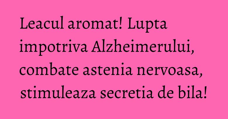 Leacul aromat! Lupta impotriva Alzheimerului, combate astenia nervoasa, stimuleaza secretia de bila! Leacul aromat! Lupta impotriva Alzheimerului, combate astenia nervoasa, stimuleaza secretia de bila!