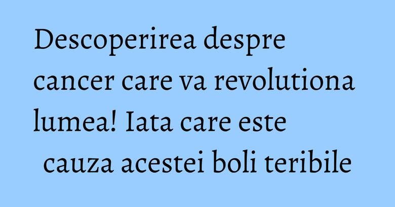 Descoperirea despre cancer care va revolutiona lumea! Iata care este cauza acestei boli teribile Descoperirea despre cancer care va revolutiona lumea! Iata care este cauza acestei boli teribile