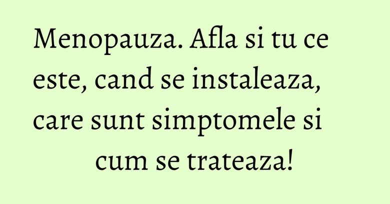 Menopauza. Afla si tu ce este, cand se instaleaza, care sunt simptomele si cum se trateaza! Menopauza. Afla si tu ce este, cand se instaleaza, care sunt simptomele si cum se trateaza!