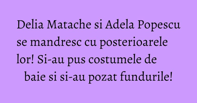 Delia Matache si Adela Popescu se mandresc cu posterioarele lor! Si-au pus costumele de baie si si-au pozat fundurile! Delia Matache si Adela Popescu se mandresc cu posterioarele lor! Si-au pus costumele de baie si si-au pozat fundurile!