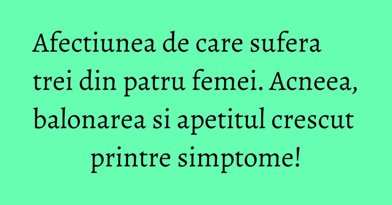 Afectiunea de care sufera trei din patru femei. Acneea, balonarea si apetitul crescut printre simptome! Afectiunea de care sufera trei din patru femei. Acneea, balonarea si apetitul crescut printre simptome!