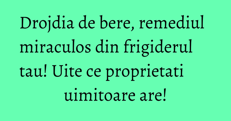 Drojdia de bere, remediul miraculos din frigiderul tau! Uite ce proprietati uimitoare are!
