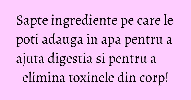 Sapte ingrediente pe care le poti adauga in apa pentru a ajuta digestia si pentru a elimina toxinele din corp! Sapte ingrediente pe care le poti adauga in apa pentru a ajuta digestia si pentru a elimina toxinele din corp!