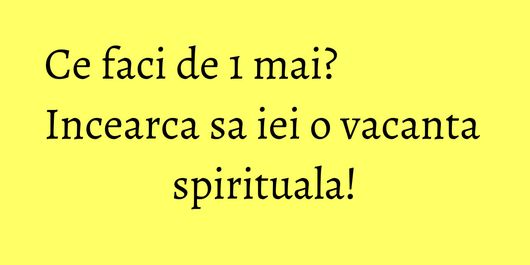 Ce faci de 1 mai? Incearca sa iei o vacanta spirituala!