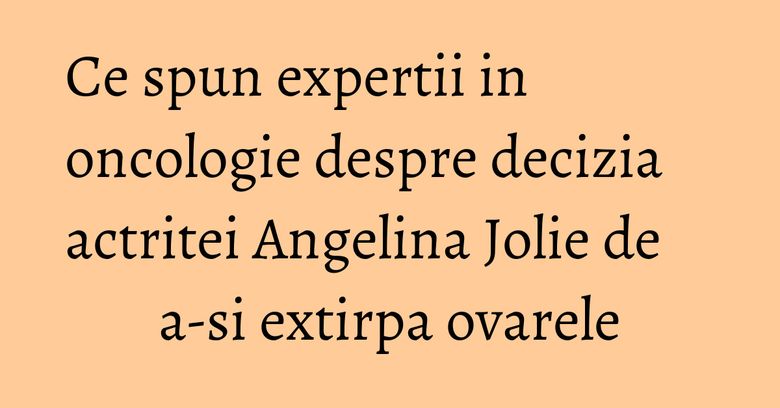 Ce spun expertii in oncologie despre decizia actritei Angelina Jolie de a-si extirpa ovarele Ce spun expertii in oncologie despre decizia actritei Angelina Jolie de a-si extirpa ovarele