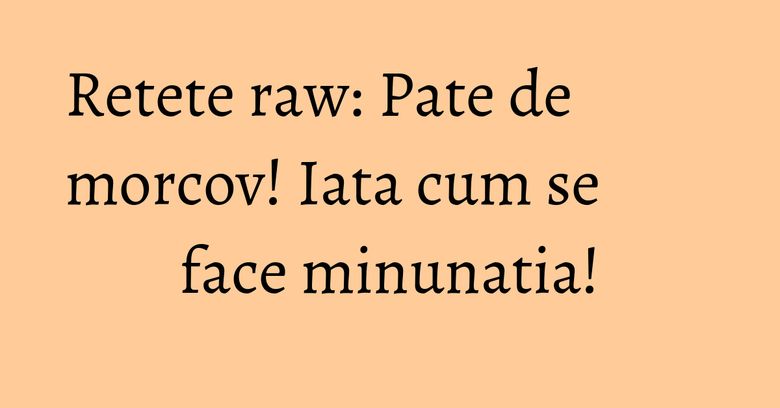 Retete raw: Pate de morcov! Iata cum se face minunatia!