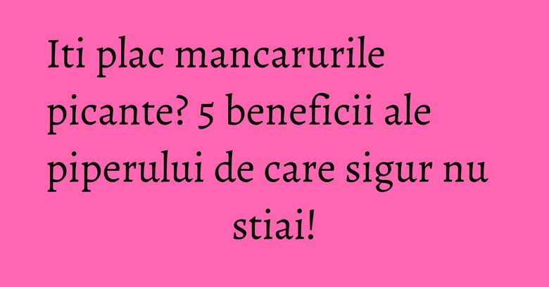 Iti plac mancarurile picante? 5 beneficii ale piperului de care sigur nu stiai! Iti plac mancarurile picante? 5 beneficii ale piperului de care sigur nu stiai!