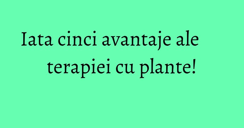 Iata cinci avantaje ale terapiei cu plante!