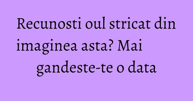 Recunosti oul stricat din imaginea asta? Mai gandeste-te o data Recunosti oul stricat din imaginea asta? Mai gandeste-te o data
