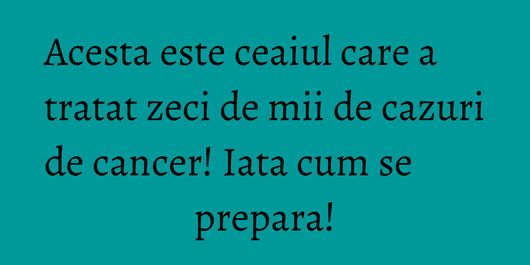 Acesta este ceaiul care a tratat zeci de mii de cazuri de cancer! Iata cum se prepara!