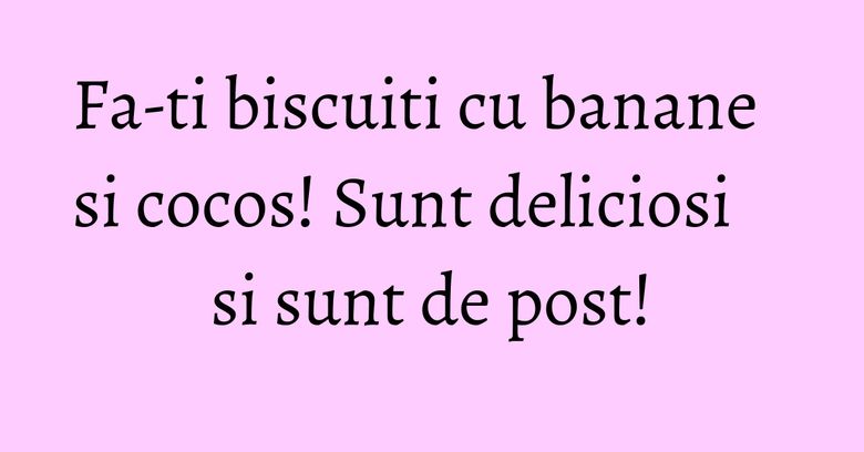 Fa-ti biscuiti cu banane si cocos! Sunt deliciosi si sunt de post! Fa-ti biscuiti cu banane si cocos! Sunt deliciosi si sunt de post!