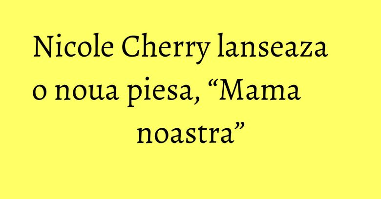 Nicole Cherry lanseaza o noua piesa, “Mama noastra” Nicole Cherry lanseaza o noua piesa, “Mama noastra”