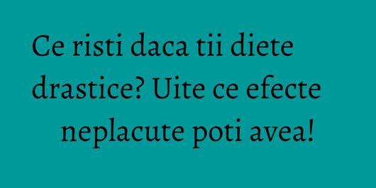 Ce risti daca tii diete drastice? Uite ce efecte neplacute poti avea!